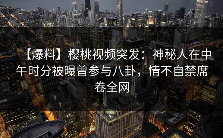 【爆料】樱桃视频突发：神秘人在中午时分被曝曾参与八卦，情不自禁席卷全网