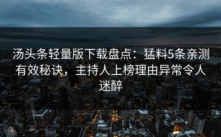 汤头条轻量版下载盘点：猛料5条亲测有效秘诀，主持人上榜理由异常令人迷醉