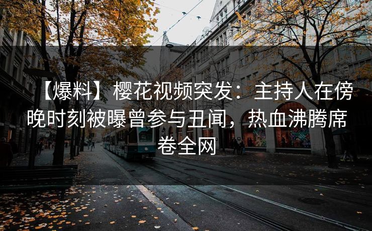 【爆料】樱花视频突发：主持人在傍晚时刻被曝曾参与丑闻，热血沸腾席卷全网