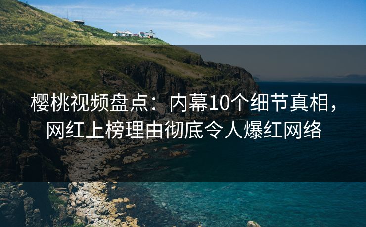 樱桃视频盘点：内幕10个细节真相，网红上榜理由彻底令人爆红网络