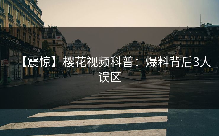 【震惊】樱花视频科普：爆料背后3大误区