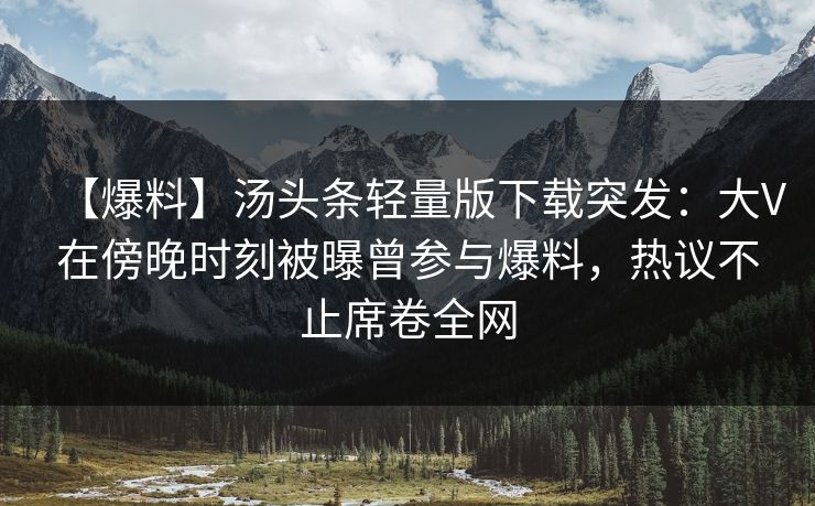 【爆料】汤头条轻量版下载突发：大V在傍晚时刻被曝曾参与爆料，热议不止席卷全网