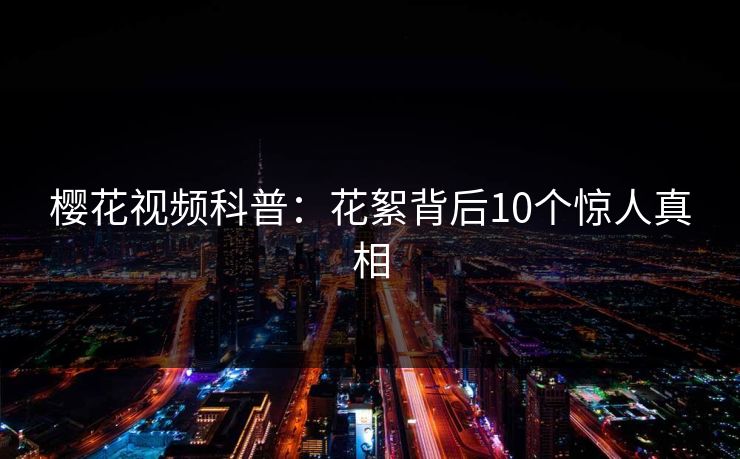 樱花视频科普：花絮背后10个惊人真相