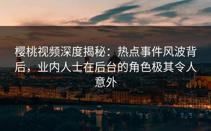 樱桃视频深度揭秘：热点事件风波背后，业内人士在后台的角色极其令人意外