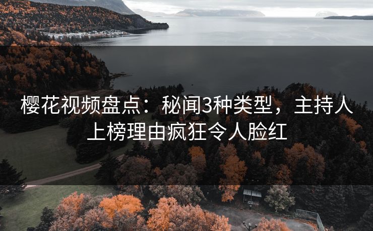 樱花视频盘点：秘闻3种类型，主持人上榜理由疯狂令人脸红