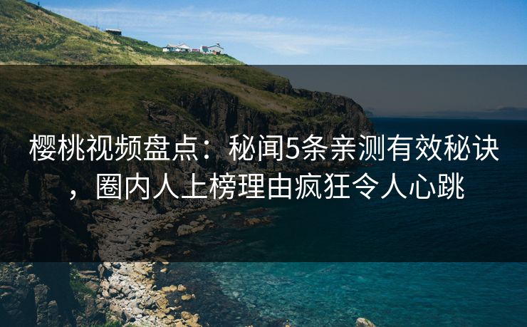 樱桃视频盘点：秘闻5条亲测有效秘诀，圈内人上榜理由疯狂令人心跳