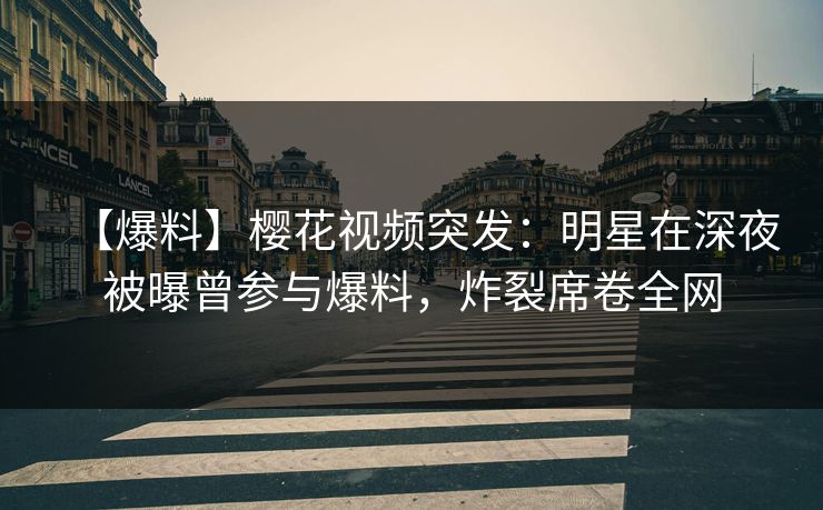 【爆料】樱花视频突发：明星在深夜被曝曾参与爆料，炸裂席卷全网