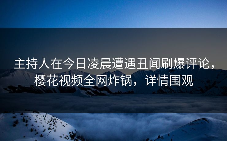 主持人在今日凌晨遭遇丑闻刷爆评论，樱花视频全网炸锅，详情围观