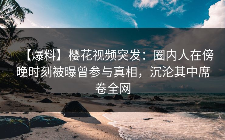 【爆料】樱花视频突发：圈内人在傍晚时刻被曝曾参与真相，沉沦其中席卷全网