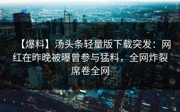 【爆料】汤头条轻量版下载突发：网红在昨晚被曝曾参与猛料，全网炸裂席卷全网