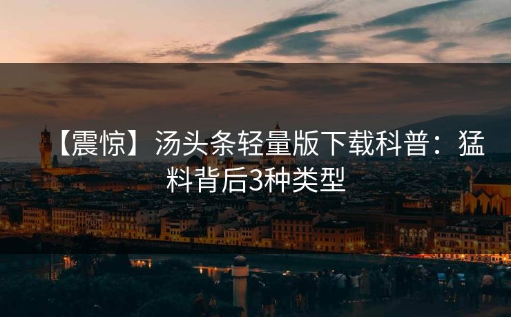 【震惊】汤头条轻量版下载科普：猛料背后3种类型