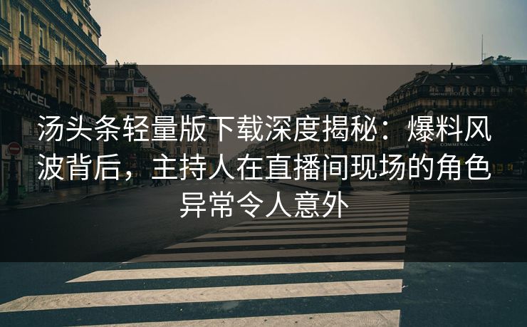 汤头条轻量版下载深度揭秘：爆料风波背后，主持人在直播间现场的角色异常令人意外