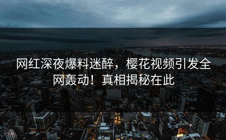 网红深夜爆料迷醉，樱花视频引发全网轰动！真相揭秘在此