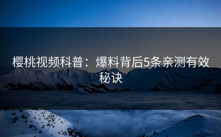樱桃视频科普：爆料背后5条亲测有效秘诀