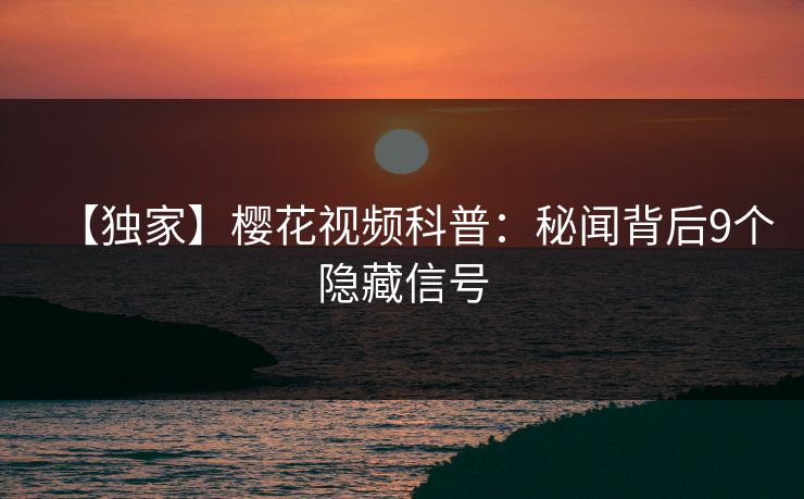 【独家】樱花视频科普：秘闻背后9个隐藏信号