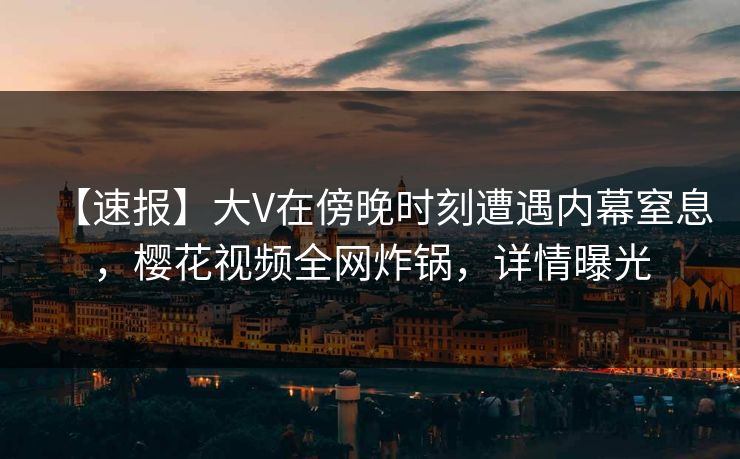 【速报】大V在傍晚时刻遭遇内幕窒息，樱花视频全网炸锅，详情曝光