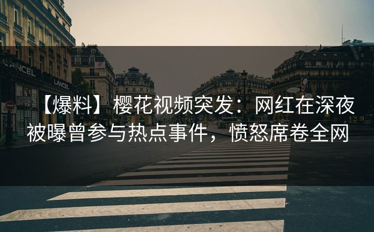 【爆料】樱花视频突发：网红在深夜被曝曾参与热点事件，愤怒席卷全网