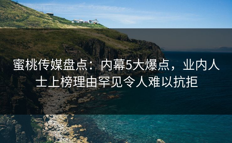 蜜桃传媒盘点：内幕5大爆点，业内人士上榜理由罕见令人难以抗拒