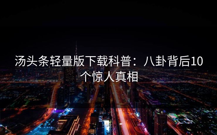 汤头条轻量版下载科普：八卦背后10个惊人真相