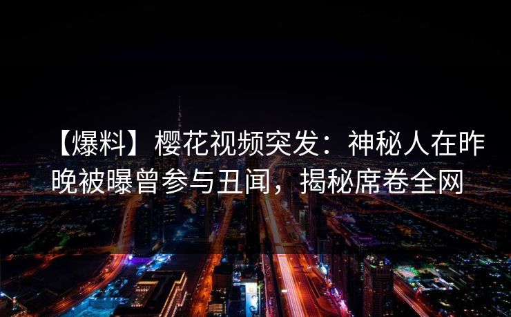 【爆料】樱花视频突发：神秘人在昨晚被曝曾参与丑闻，揭秘席卷全网