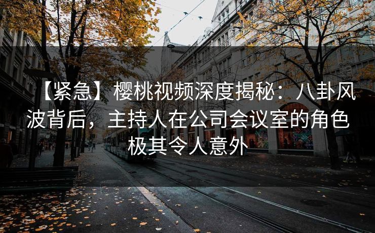 【紧急】樱桃视频深度揭秘:八卦风波背后,主持人在公司会议室的角色极其令人意外 【紧急】樱桃视频深度揭秘:八卦风波背后,主持人在公司会议室的角色极其令人意外