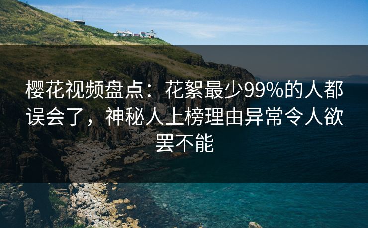 樱花视频盘点:花絮最少99%的人都误会了,神秘人上榜理由异常令人欲罢不能