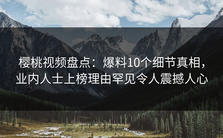 樱桃视频盘点:爆料10个细节真相,业内人士上榜理由罕见令人震撼人心