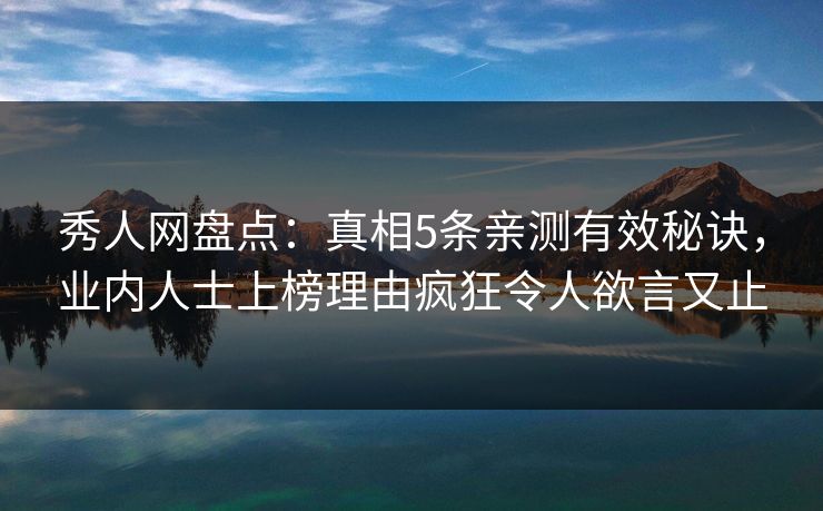 秀人网盘点：真相5条亲测有效秘诀，业内人士上榜理由疯狂令人欲言又止