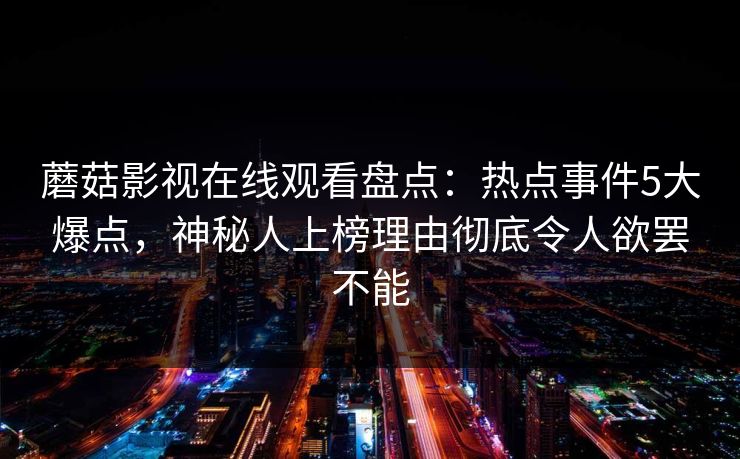 蘑菇影视在线观看盘点：热点事件5大爆点，神秘人上榜理由彻底令人欲罢不能