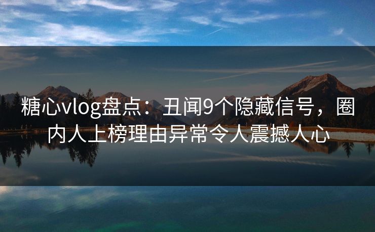 糖心vlog盘点：丑闻9个隐藏信号，圈内人上榜理由异常令人震撼人心