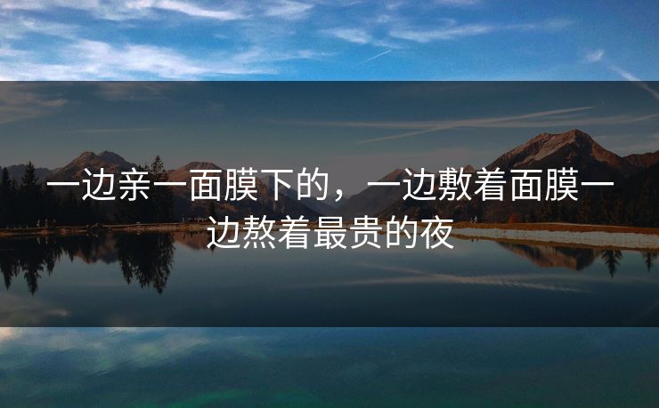 一边亲一面膜下的，一边敷着面膜一边熬着最贵的夜