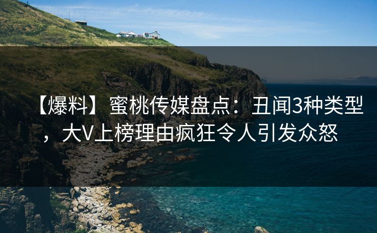 【爆料】蜜桃传媒盘点:丑闻3种类型,大V上榜理由疯狂令人引发众怒