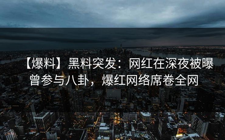 【爆料】黑料突发:网红在深夜被曝曾参与八卦,爆红网络席卷全网 【爆料】黑料突发:网红在深夜被曝曾参与八卦,爆红网络席卷全网