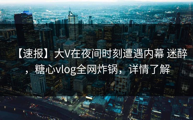 【速报】大V在夜间时刻遭遇内幕 迷醉，糖心vlog全网炸锅，详情了解