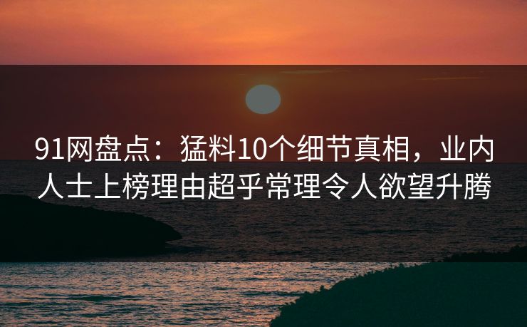 91网盘点：猛料10个细节真相，业内人士上榜理由超乎常理令人欲望升腾