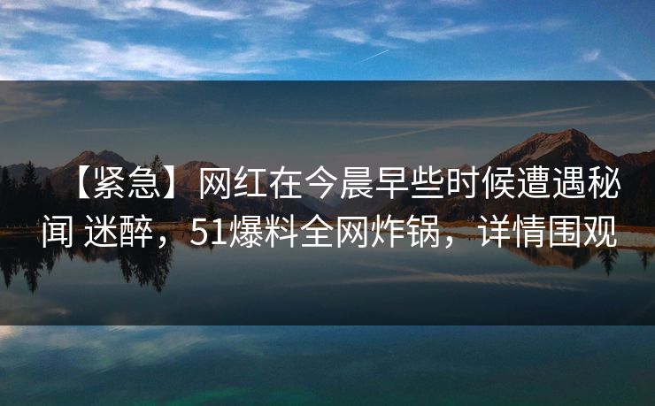 【紧急】网红在今晨早些时候遭遇秘闻 迷醉,51爆料全网炸锅,详情围观