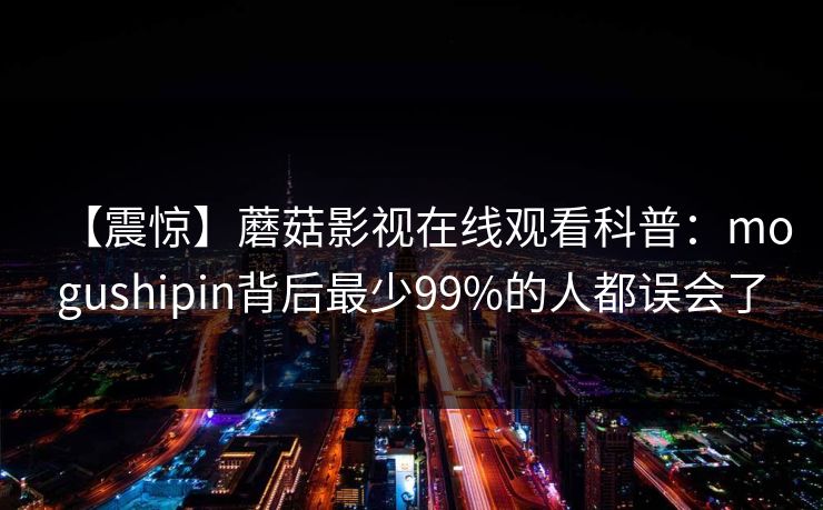 【震惊】蘑菇影视在线观看科普:mogushipin背后最少99%的人都误会了