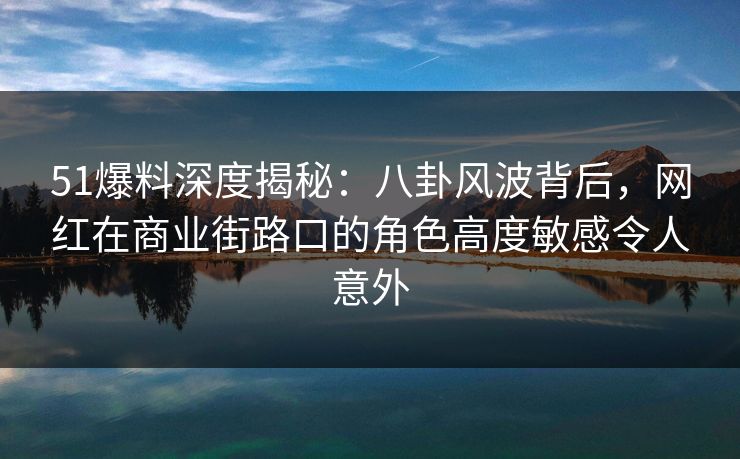 51爆料深度揭秘：八卦风波背后，网红在商业街路口的角色高度敏感令人意外