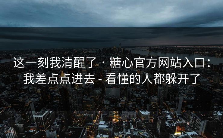 这一刻我清醒了 · 糖心官方网站入口：我差点点进去 - 看懂的人都躲开了