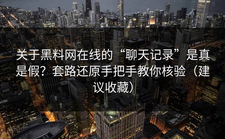 关于黑料网在线的“聊天记录”是真是假?套路还原手把手教你核验(建议收藏)