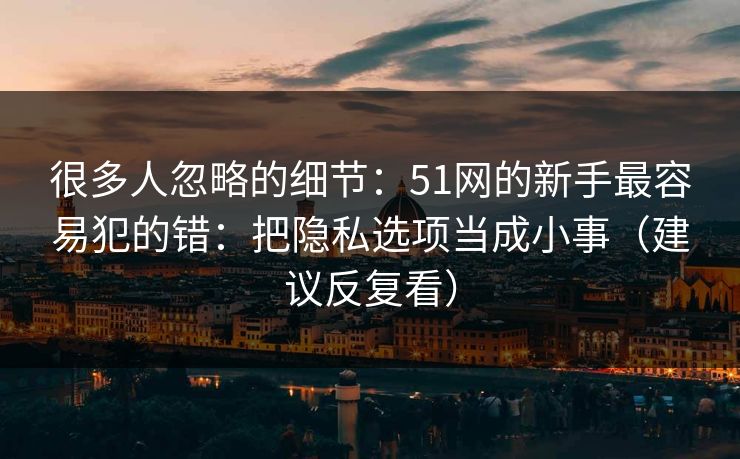 详细阅读:很多人忽略的细节:51网的新手最容易犯的错:把隐私选项当成小事(建议反复看) 很多人忽略的细节:51网的新手最容易犯的错:把隐私选项当成小事(建议反复看)