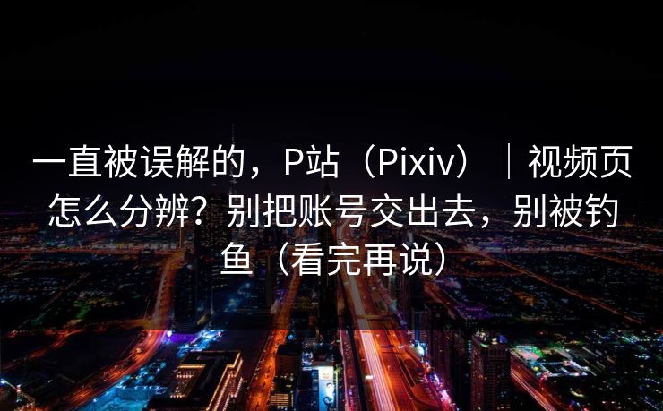 一直被误解的，P站（Pixiv）｜视频页怎么分辨？别把账号交出去，别被钓鱼（看完再说）