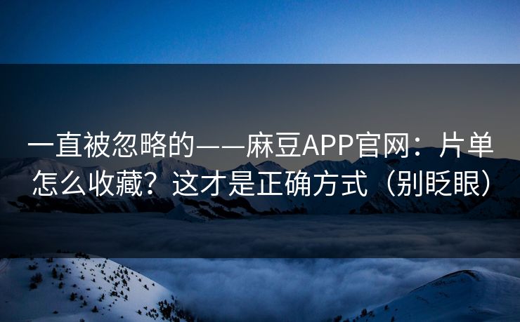 一直被忽略的——麻豆APP官网：片单怎么收藏？这才是正确方式（别眨眼）