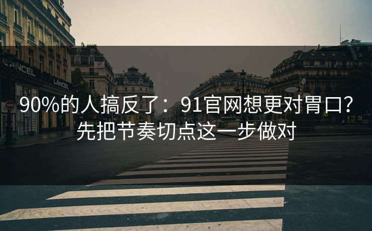90%的人搞反了：91官网想更对胃口？先把节奏切点这一步做对