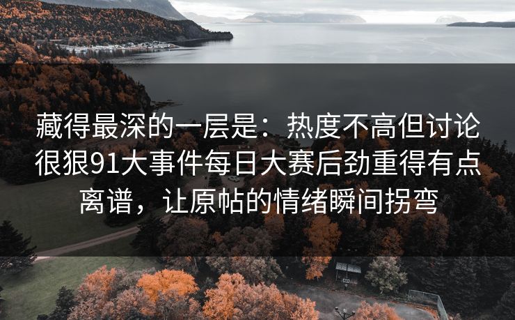 藏得最深的一层是：热度不高但讨论很狠91大事件每日大赛后劲重得有点离谱，让原帖的情绪瞬间拐弯