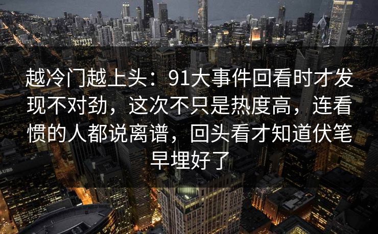 越冷门越上头：91大事件回看时才发现不对劲，这次不只是热度高，连看惯的人都说离谱，回头看才知道伏笔早埋好了