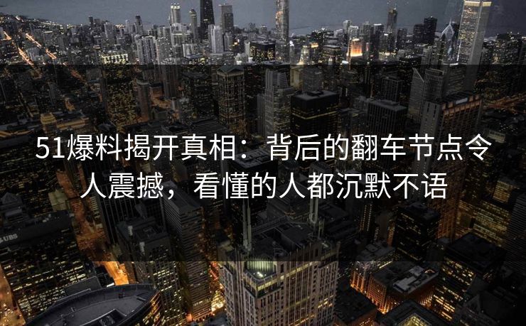 51爆料揭开真相:背后的翻车节点令人震撼,看懂的人都沉默不语 51爆料揭开真相:背后的翻车节点令人震撼,看懂的人都沉默不语