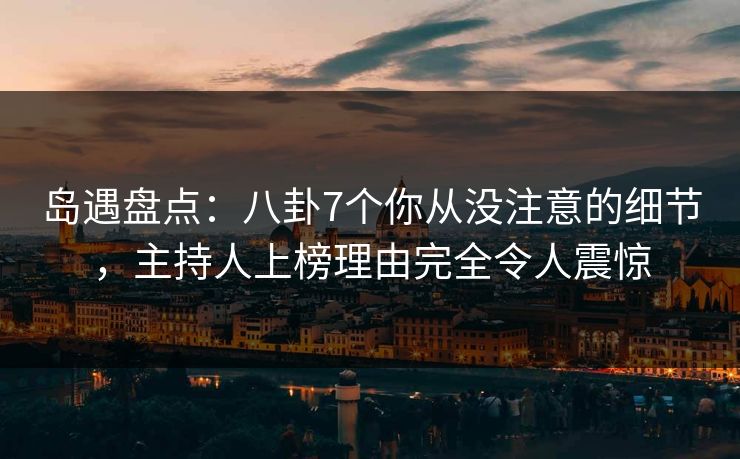 岛遇盘点：八卦7个你从没注意的细节，主持人上榜理由完全令人震惊