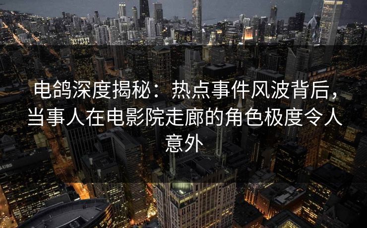 电鸽深度揭秘:热点事件风波背后,当事人在电影院走廊的角色极度令人意外 电鸽深度揭秘:热点事件风波背后,当事人在电影院走廊的角色极度令人意外