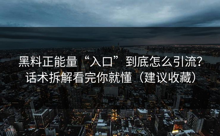 黑料正能量“入口”到底怎么引流?话术拆解看完你就懂(建议收藏)